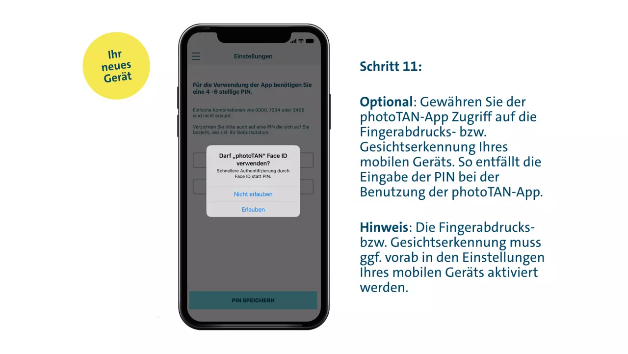 Schritt 11: Optional: Gewähren Sie der photoTAN-App Zugriff auf die Fingerabdrucks- bzw. Gesichtserkennung Ihres mobilen Geräts. So entfällt die Eingabe der PIN bei der Benutzung der photoTAN-App.  Hinweis: Die Fingerabdrucks- bzw. Gesichtserkennung muss ggf. vorab in den Einstellungen Ihres mobilen Geräts aktiviert werden.